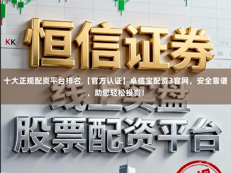 十大正规配资平台排名 【官方认证】卓信宝配资3官网，安全靠谱，助您轻松投资！