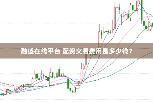 融盛在线平台 配资交易费用是多少钱？