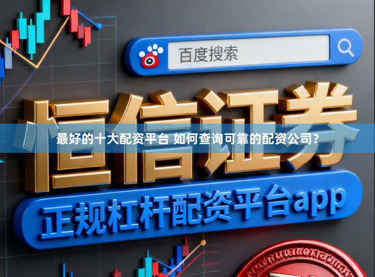 最好的十大配资平台 如何查询可靠的配资公司？