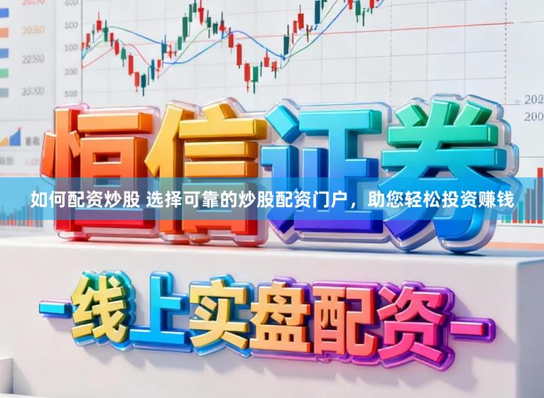 如何配资炒股 选择可靠的炒股配资门户，助您轻松投资赚钱