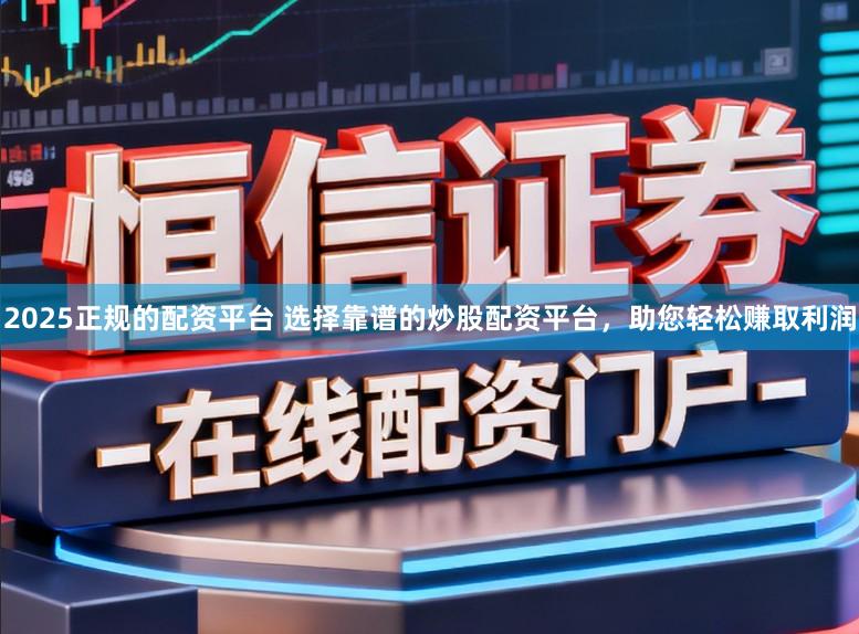 2025正规的配资平台 选择靠谱的炒股配资平台，助您轻松赚取利润