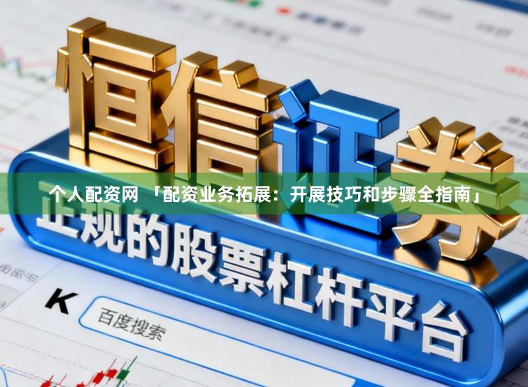 个人配资网 「配资业务拓展：开展技巧和步骤全指南」
