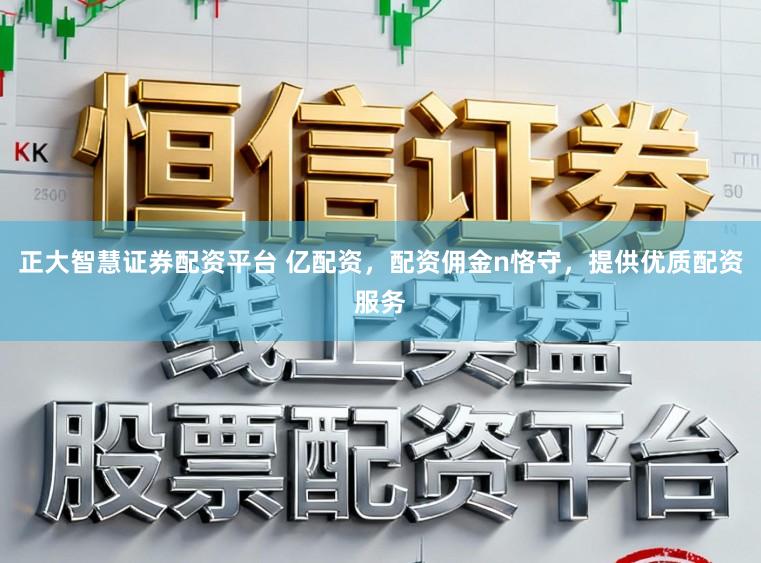 正大智慧证券配资平台 亿配资，配资佣金n恪守，提供优质配资服务