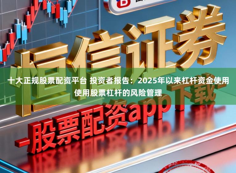 十大正规股票配资平台 投资者报告：2025年以来杠杆资金使用使用股票杠杆的风险管理