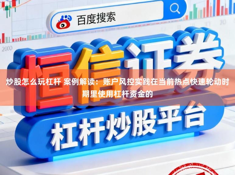炒股怎么玩杠杆 案例解读：账户风控实践在当前热点快速轮动时期里使用杠杆资金的