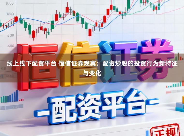 线上线下配资平台 恒信证券观察：配资炒股的投资行为新特征与变化