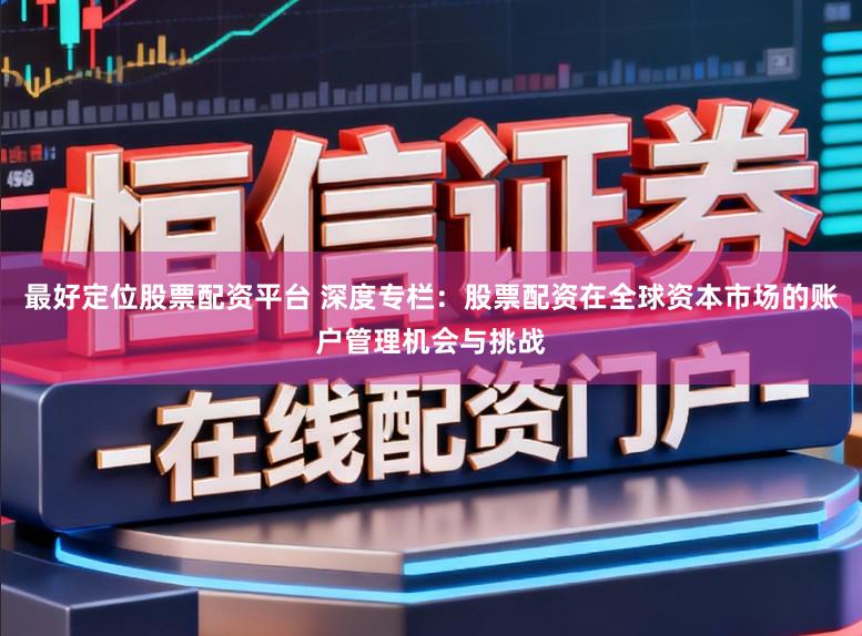 最好定位股票配资平台 深度专栏：股票配资在全球资本市场的账户管理机会与挑战