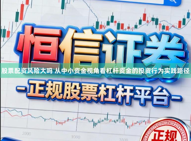股票配资风险大吗 从中小资金视角看杠杆资金的投资行为实践路径