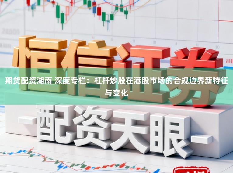 期货配资湖南 深度专栏：杠杆炒股在港股市场的合规边界新特征与变化