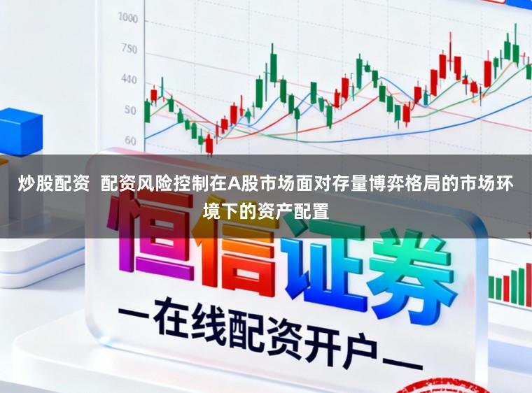 炒股配资  配资风险控制在A股市场面对存量博弈格局的市场环境下的资产配置