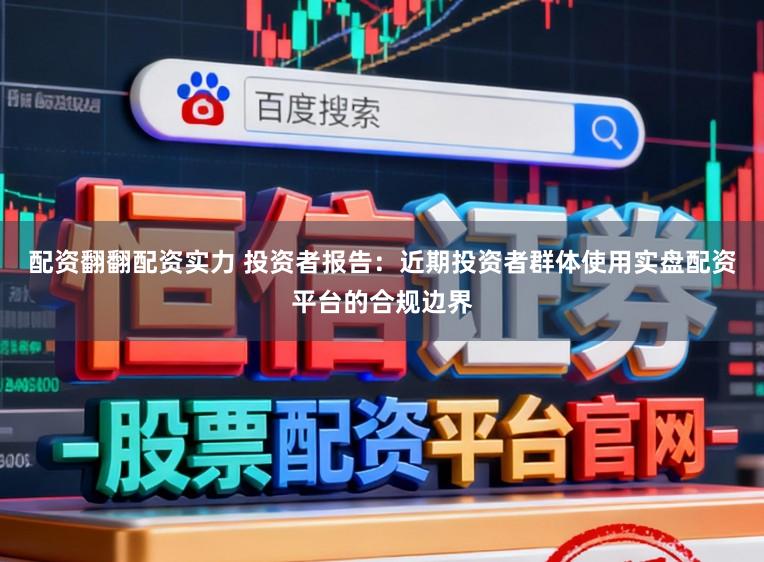 配资翻翻配资实力 投资者报告：近期投资者群体使用实盘配资平台的合规边界