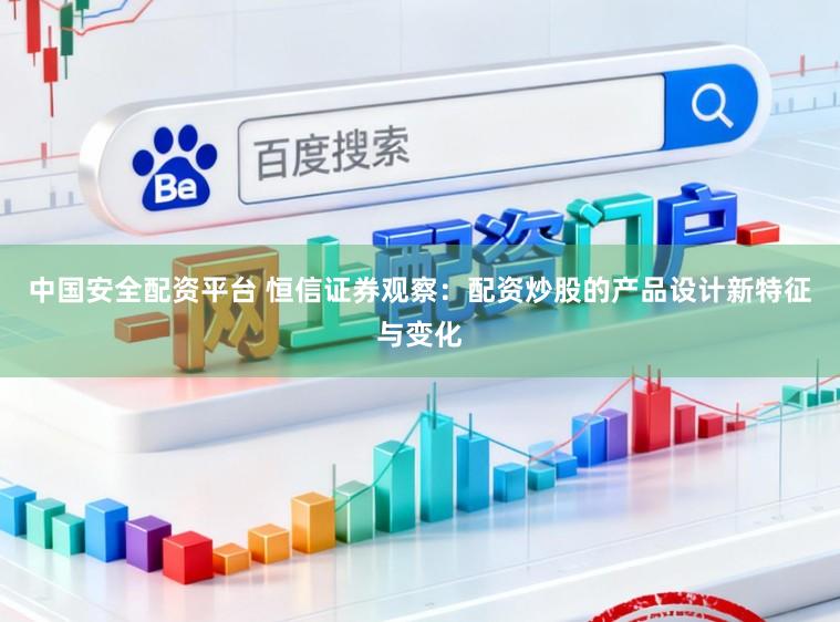 中国安全配资平台 恒信证券观察：配资炒股的产品设计新特征与变化