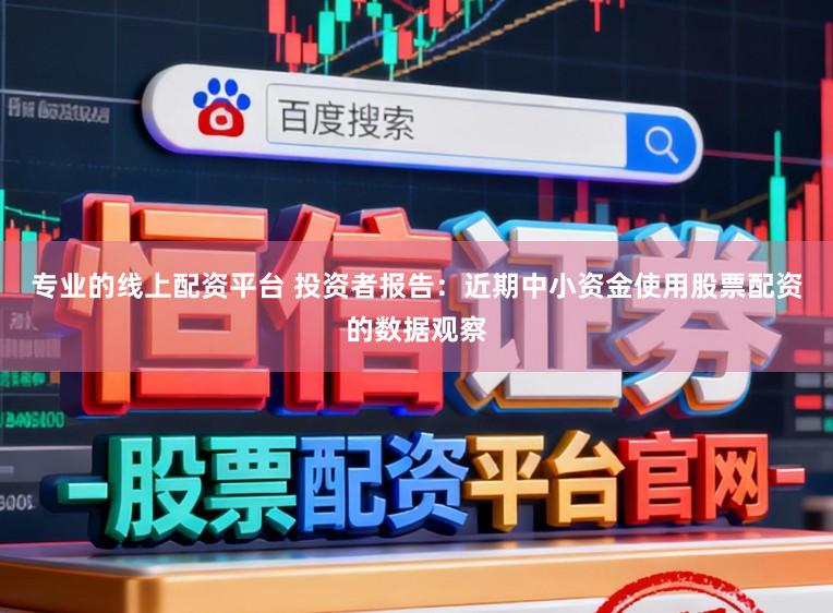 专业的线上配资平台 投资者报告：近期中小资金使用股票配资的数据观察