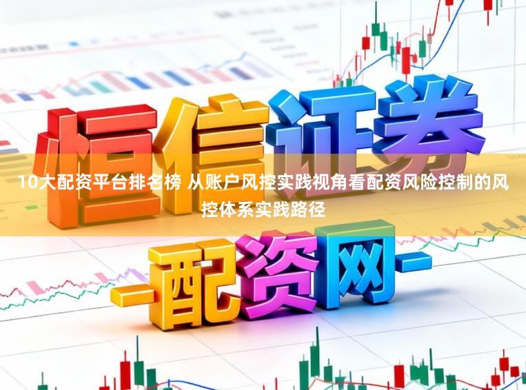 10大配资平台排名榜 从账户风控实践视角看配资风险控制的风控体系实践路径