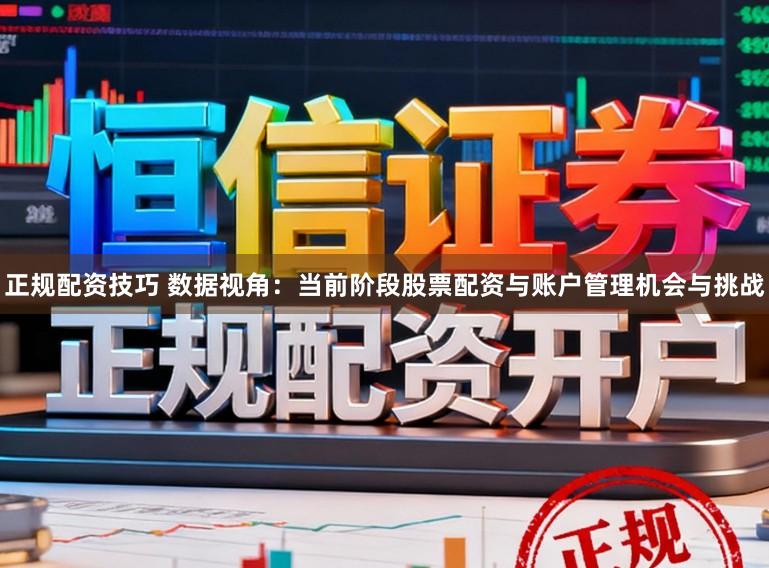 正规配资技巧 数据视角：当前阶段股票配资与账户管理机会与挑战