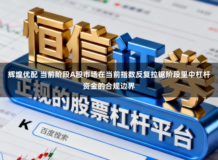 辉煌优配 当前阶段A股市场在当前指数反复拉锯阶段里中杠杆资金的合规边界