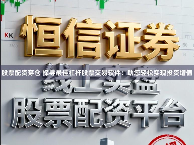 股票配资穿仓 探寻最佳杠杆股票交易软件：助您轻松实现投资增值