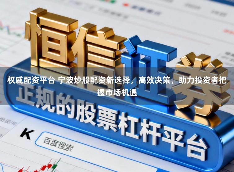 权威配资平台 宁波炒股配资新选择，高效决策，助力投资者把握市场机遇