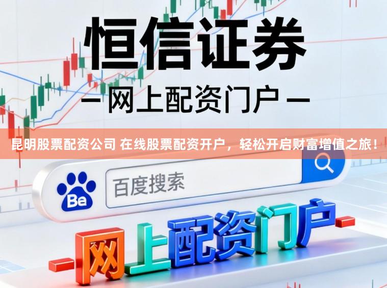 昆明股票配资公司 在线股票配资开户，轻松开启财富增值之旅！