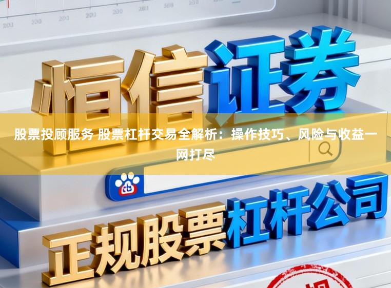 股票投顾服务 股票杠杆交易全解析：操作技巧、风险与收益一网打尽
