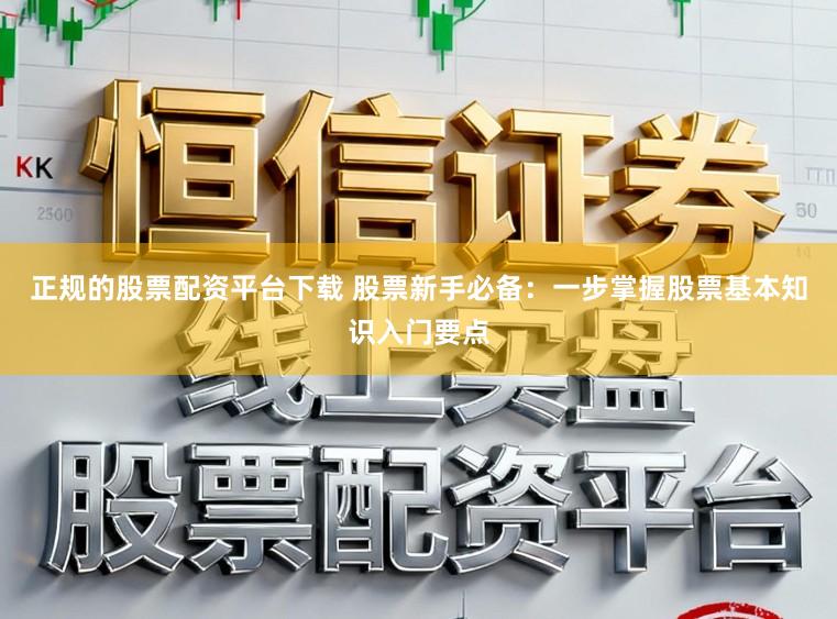 正规的股票配资平台下载 股票新手必备：一步掌握股票基本知识入门要点