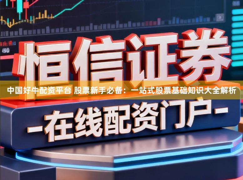中国好牛配资平台 股票新手必备：一站式股票基础知识大全解析