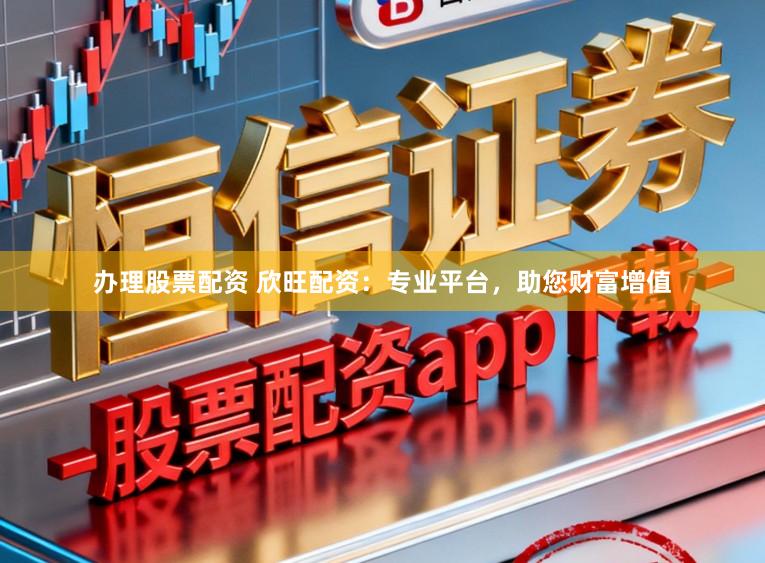 办理股票配资 欣旺配资：专业平台，助您财富增值