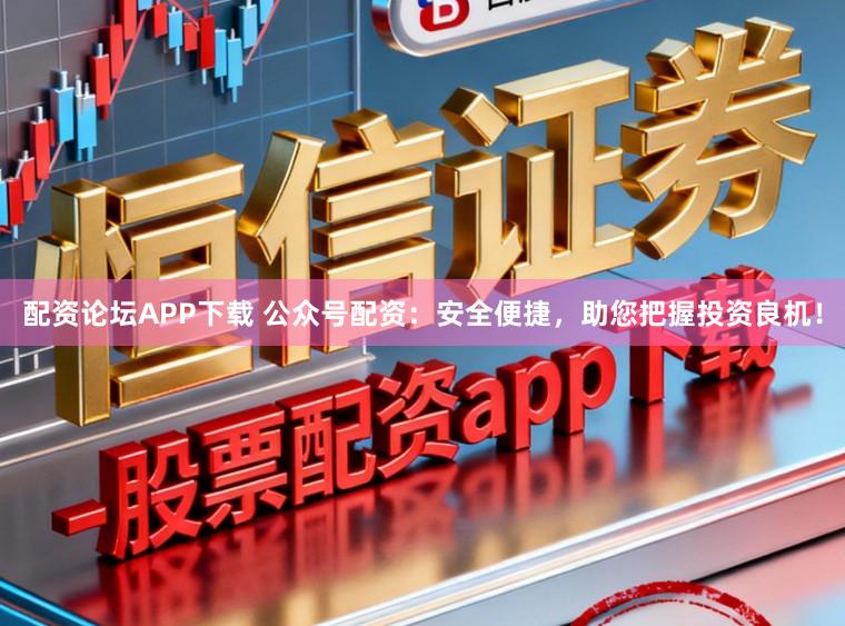 配资论坛APP下载 公众号配资：安全便捷，助您把握投资良机！