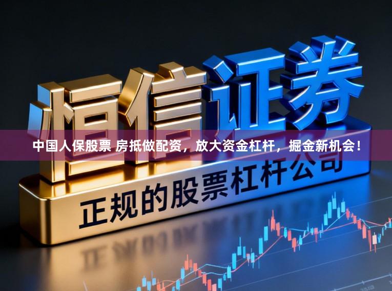 中国人保股票 房抵做配资，放大资金杠杆，掘金新机会！