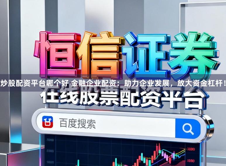 炒股配资平台哪个好 金融企业配资:助力企业发展,放大资金杠杆!