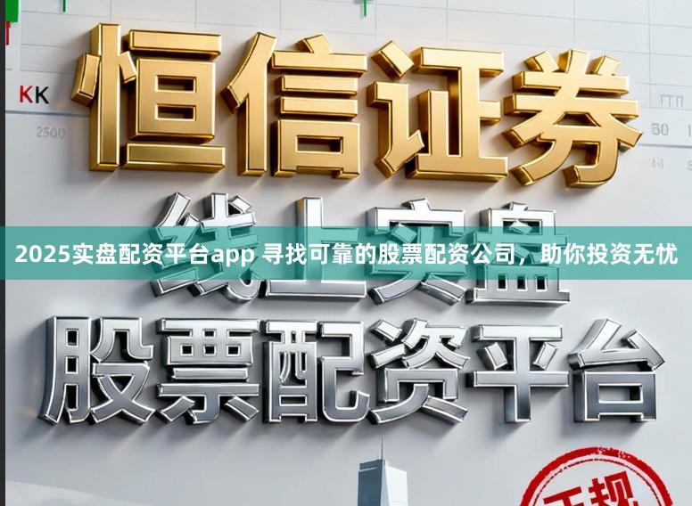 2025实盘配资平台app 寻找可靠的股票配资公司，助你投资无忧